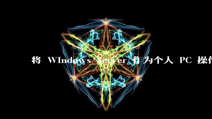 将 Windows Server 作为个人 PC 操作系统来用是怎样的体验？