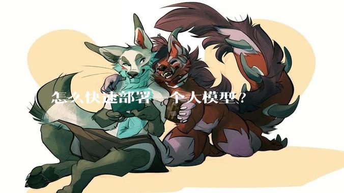 怎么快速部署一个大模型?